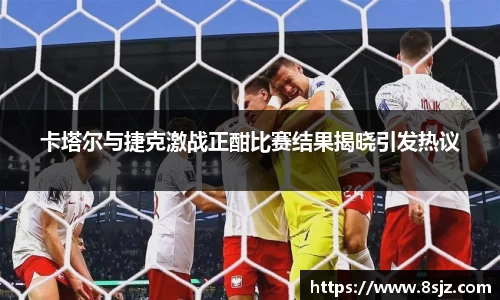 卡塔尔与捷克激战正酣比赛结果揭晓引发热议